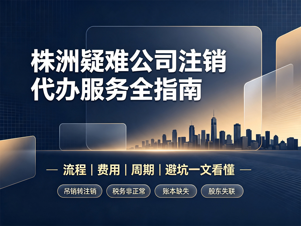 株洲疑难公司注销代办服务全指南｜流程、费用、周期、避坑一文看懂
