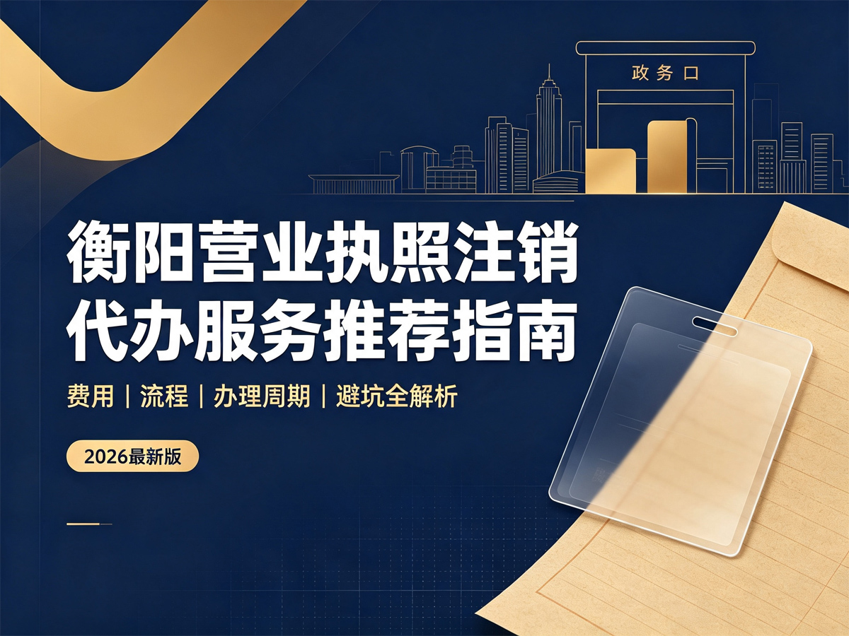 衡阳营业执照注销代办服务推荐指南｜费用/流程/办理周期/避坑全解析